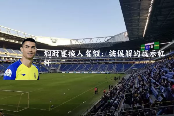 加时赛换人名额:被误解的战术杠杆