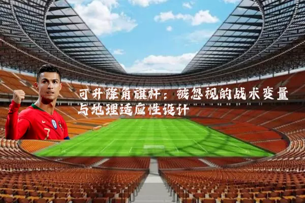 可升降角旗杆:被忽视的战术变量与地理适应性设计