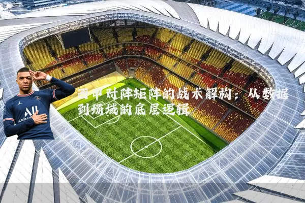 西甲对阵矩阵的战术解构：从数据到场域的底层逻辑