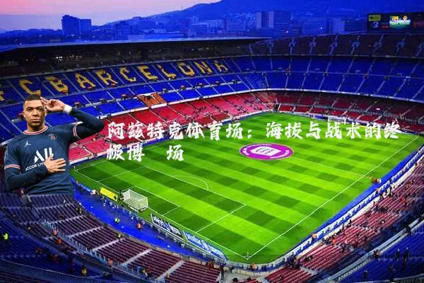 阿兹特克体育场：海拔与战术的终极博弈场