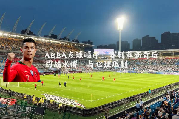 ABBA点球顺序:赛制革新背后的战术博弈与心理压制