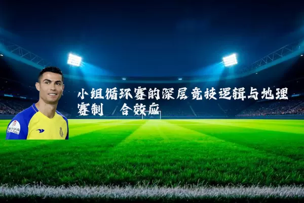 小组循环赛的深层竞技逻辑与地理赛制耦合效应