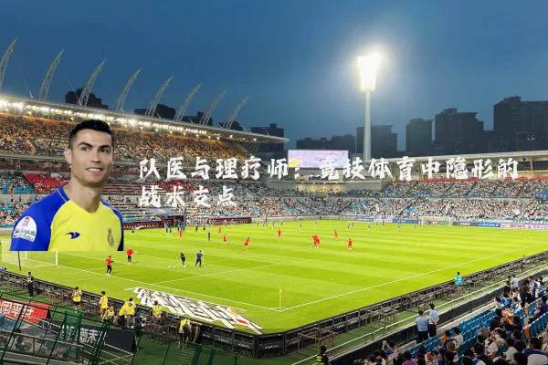 队医与理疗师:竞技体育中隐形的战术支点