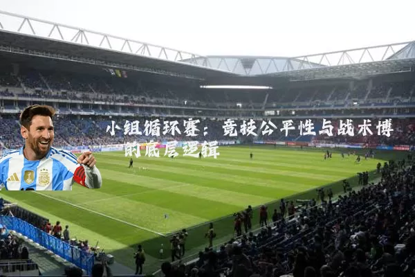 小组循环赛:竞技公平性与战术博弈的底层逻辑