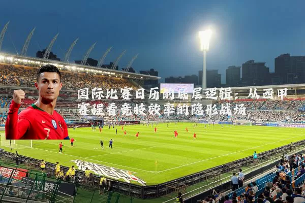 国际比赛日历的底层逻辑:从西甲赛程看竞技效率的隐形战场