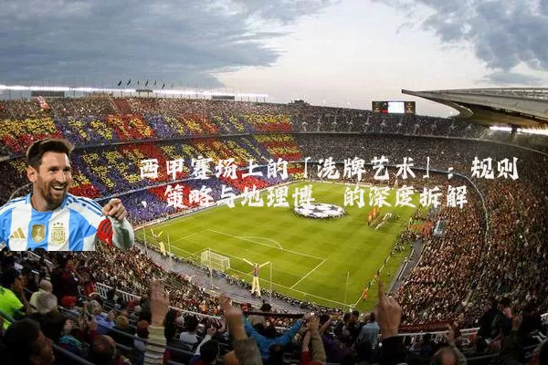 西甲赛场上的「洗牌艺术」：规则、策略与地理博弈的深度拆解