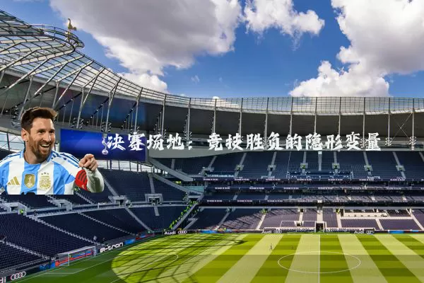决赛场地:竞技胜负的隐形变量