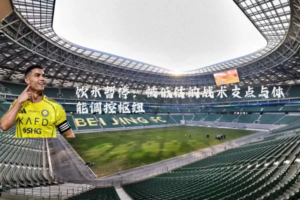 饮水暂停：被低估的战术支点与体能调控枢纽