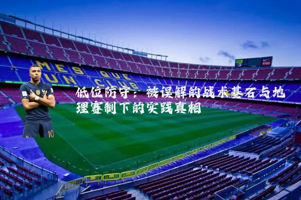 低位防守：被误解的战术基石与地理赛制下的实践真相