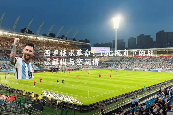 西甲技术革命：TSG视角下的战术解构与空间博弈