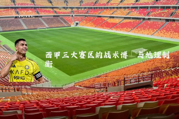 西甲三大赛区的战术博弈与地理制衡